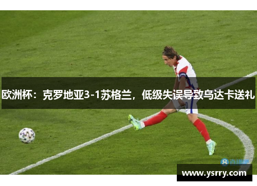 欧洲杯：克罗地亚3-1苏格兰，低级失误导致乌达卡送礼